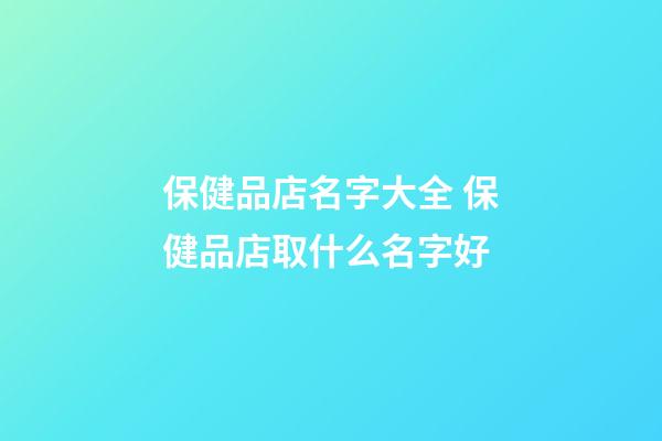 保健品店名字大全 保健品店取什么名字好-第1张-店铺起名-玄机派